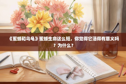 《蜜蜂和乌龟》蜜蜂生命这么短，你觉得它活得有意义吗？为什么？