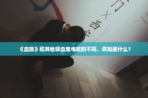 《血族》和其他吸血鬼电视的不同，你知道什么？