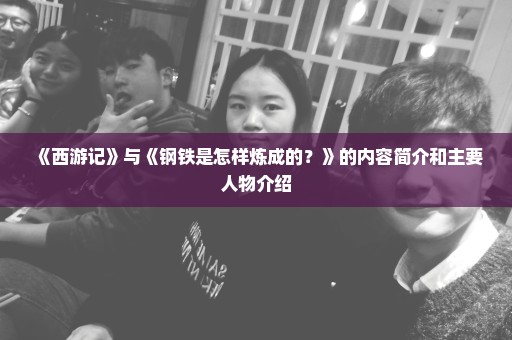 《西游记》与《钢铁是怎样炼成的？》的内容简介和主要人物介绍