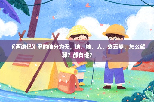 《西游记》里的仙分为天，地，神，人，鬼五类，怎么解释？都有谁？