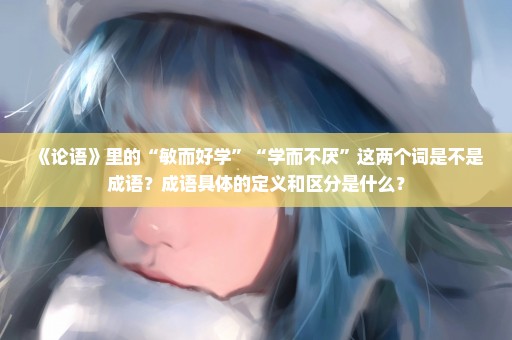 《论语》里的“敏而好学”“学而不厌”这两个词是不是成语？成语具体的定义和区分是什么？