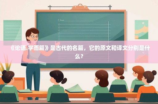《论语.学而篇》是古代的名篇，它的原文和译文分别是什么？