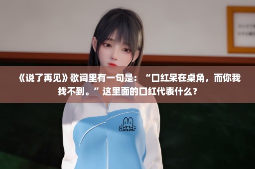 《说了再见》歌词里有一句是：“口红呆在桌角，而你我找不到。”这里面的口红代表什么？