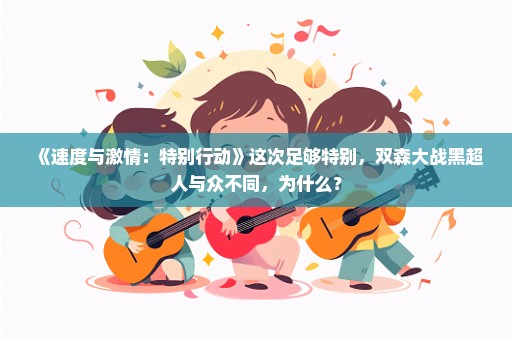 《速度与激情：特别行动》这次足够特别，双森大战黑超人与众不同，为什么？