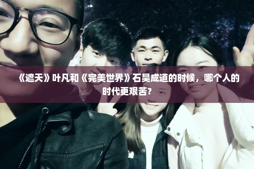 《遮天》叶凡和《完美世界》石昊成道的时候，哪个人的时代更艰苦？