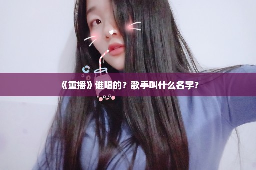 《重播》谁唱的？歌手叫什么名字？