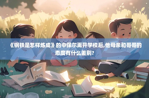 《钢铁是怎样炼成》的中保尔离开学校后,他母亲和哥哥的态度有什么差别?