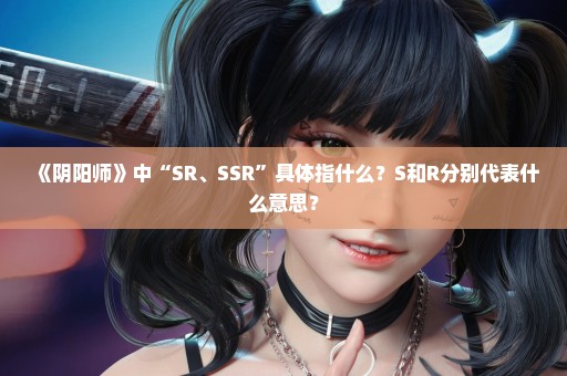 《阴阳师》中“SR、SSR”具体指什么？S和R分别代表什么意思？
