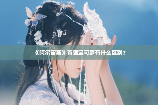 《阿尔宙斯》首领宝可梦有什么区别？