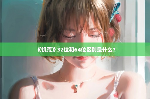 《饥荒》32位和64位区别是什么？