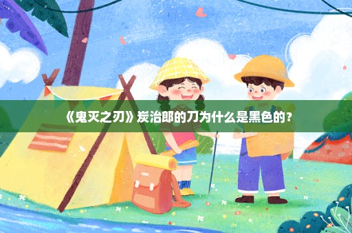 《鬼灭之刃》炭治郎的刀为什么是黑色的？