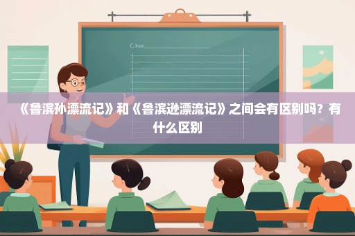 《鲁滨孙漂流记》和《鲁滨逊漂流记》之间会有区别吗？有什么区别
