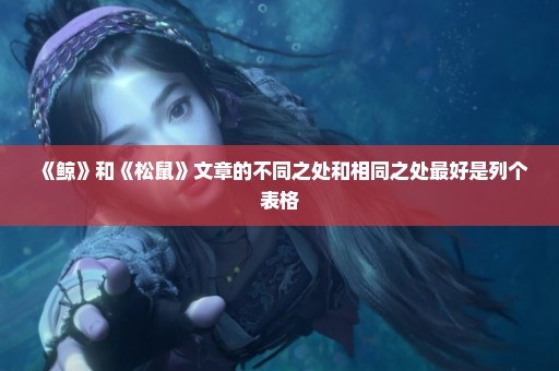 《鲸》和《松鼠》文章的不同之处和相同之处最好是列个表格
