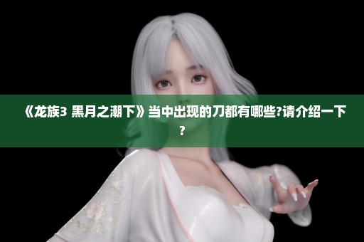 《龙族3 黑月之潮下》当中出现的刀都有哪些?请介绍一下?