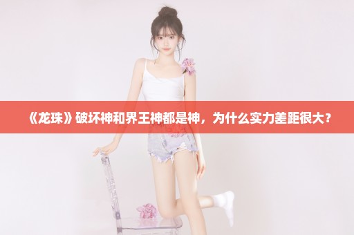 《龙珠》破坏神和界王神都是神，为什么实力差距很大？
