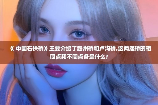 《 中国石拱桥》主要介绍了赵州桥和卢沟桥,这两座桥的相同点和不同点各是什么?