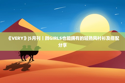 《VERY》|5月刊｜胖GIRLS也能拥有的轻熟风衬衫及搭配分享