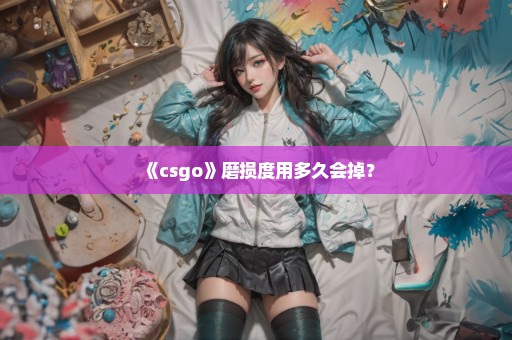 《csgo》磨损度用多久会掉？