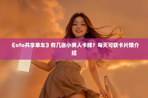 《ofo共享单车》有几张小黄人卡牌？每天可获卡片限介绍