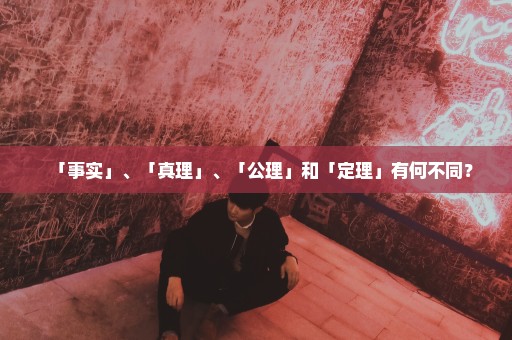 「事实」、「真理」、「公理」和「定理」有何不同？