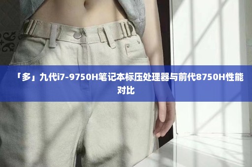 「多」九代i7-9750H笔记本标压处理器与前代8750H性能对比