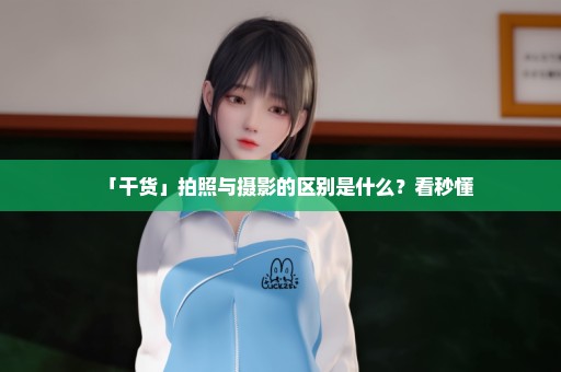 「干货」拍照与摄影的区别是什么？看秒懂