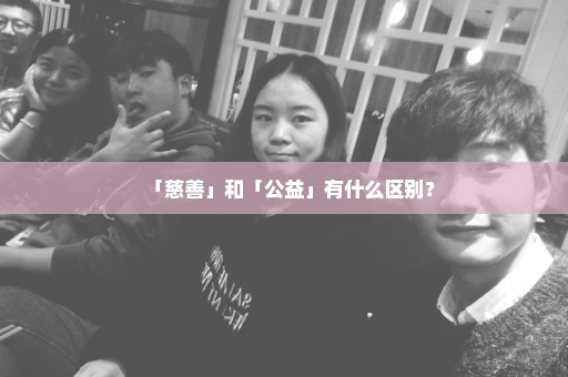 「慈善」和「公益」有什么区别？