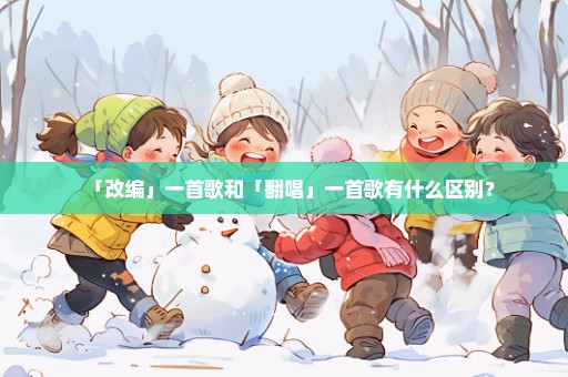 「改编」一首歌和「翻唱」一首歌有什么区别？