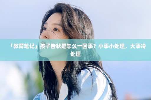 「教育笔记」孩子告状是怎么一回事？小事小处理，大事冷处理