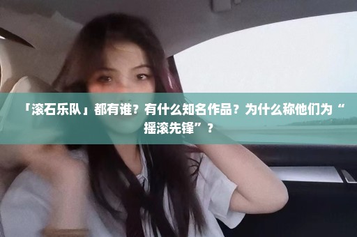 「滚石乐队」都有谁？有什么知名作品？为什么称他们为“摇滚先锋”？