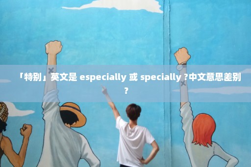 「特别」英文是 especially 或 specially ?中文意思差别？