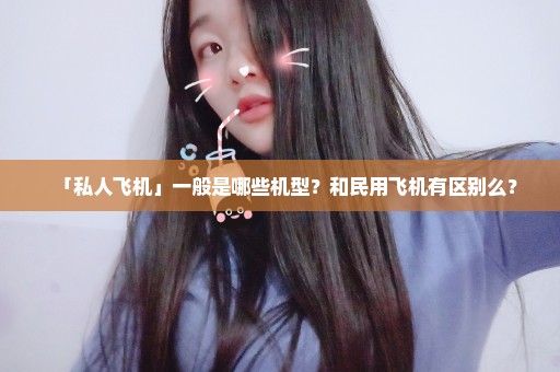 「私人飞机」一般是哪些机型？和民用飞机有区别么？