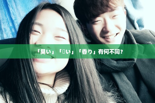 「臭い」「匂い」「香り」有何不同？