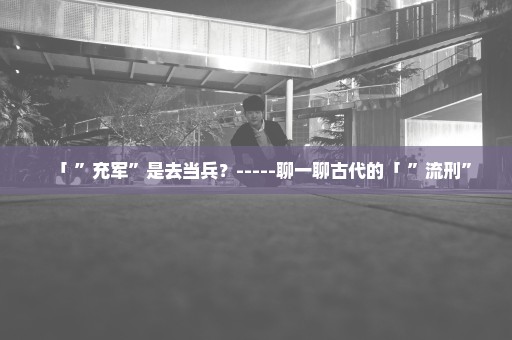 「 ”充军”是去当兵？-----聊一聊古代的「 ”流刑”