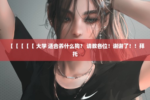 【【【【【 大学 适合养什么狗？ 请教各位！谢谢了！！拜托