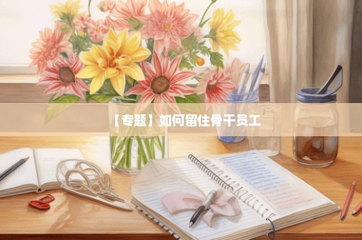 【专题】如何留住骨干员工