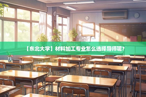 【东北大学】材料加工专业怎么选择导师呢？