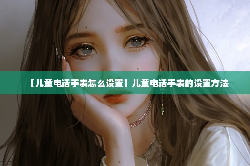 【儿童电话手表怎么设置】儿童电话手表的设置方法