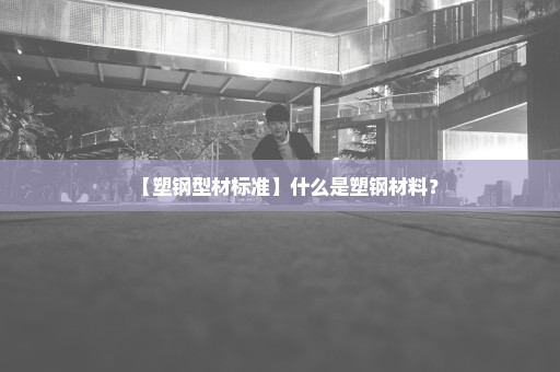 【塑钢型材标准】什么是塑钢材料？