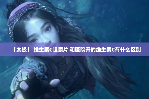 【太极】 维生素C咀嚼片 和医院开的维生素C有什么区别