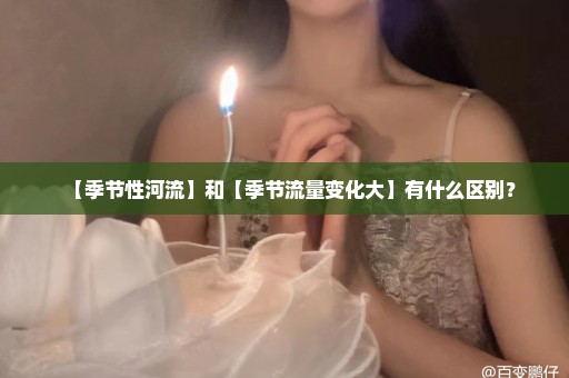 【季节性河流】和【季节流量变化大】有什么区别？