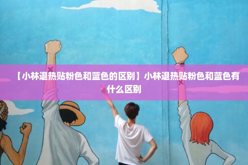 【小林退热贴粉色和蓝色的区别】小林退热贴粉色和蓝色有什么区别