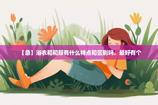 【急】浴衣和和服有什么特点和区别吗，最好有个