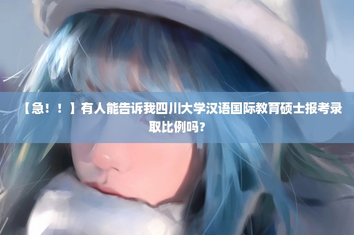 【急！！】有人能告诉我四川大学汉语国际教育硕士报考录取比例吗？