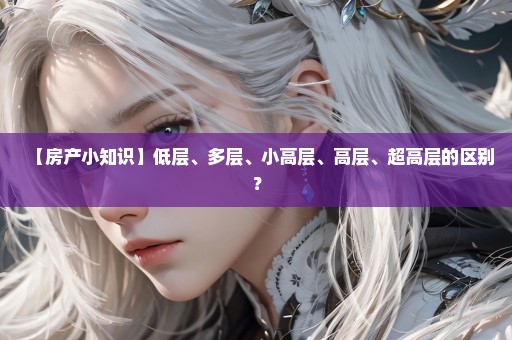 【房产小知识】低层、多层、小高层、高层、超高层的区别？