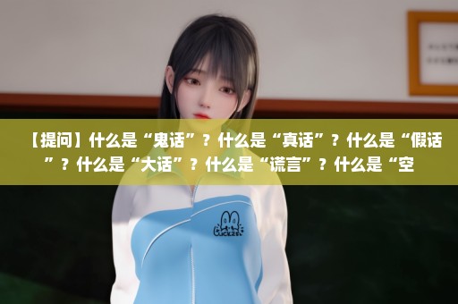【提问】什么是“鬼话”？什么是“真话”？什么是“假话”？什么是“大话”？什么是“谎言”？什么是“空