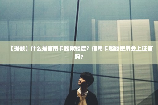 【提额】什么是信用卡超限额度？信用卡超额使用会上征信吗？