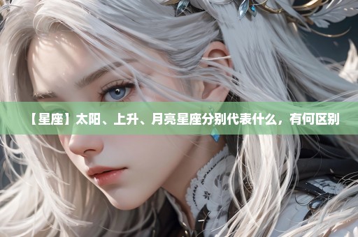 【星座】太阳、上升、月亮星座分别代表什么，有何区别