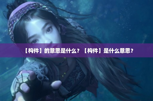 【构件】的意思是什么？【构件】是什么意思？