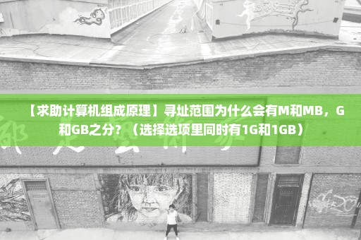 【求助计算机组成原理】寻址范围为什么会有M和MB，G和GB之分？（选择选项里同时有1G和1GB）